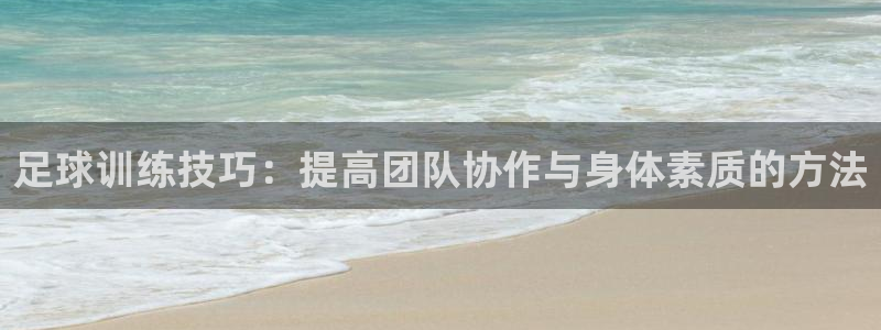 中欧体育平台：足球训练技巧：提高团队协作与身体素质的方法
