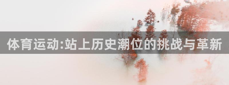 中欧体育平台：体育运动:站上历史潮位的挑战与革新